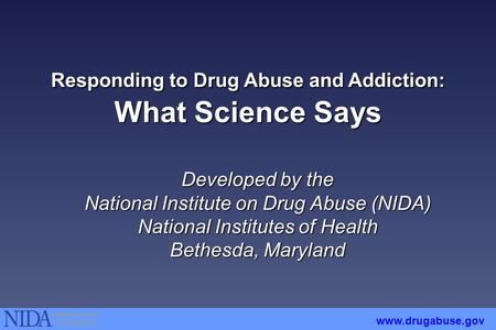 Responding to Drug Abuse and Addiction: What Science Says Developed by the National Institute on Drug Abuse (NIDA) National Institutes of Health Bethesda,