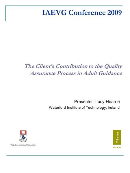 IAEVG Conference 2009 The Client’s Contribution to the Quality Assurance Process in Adult Guidance Presenter: Lucy Hearne Waterford Institute of Technology,