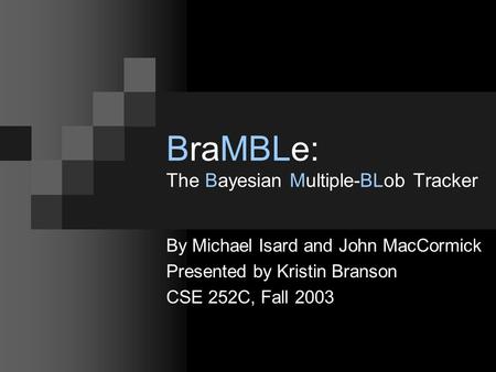 BraMBLe: The Bayesian Multiple-BLob Tracker By Michael Isard and John MacCormick Presented by Kristin Branson CSE 252C, Fall 2003.