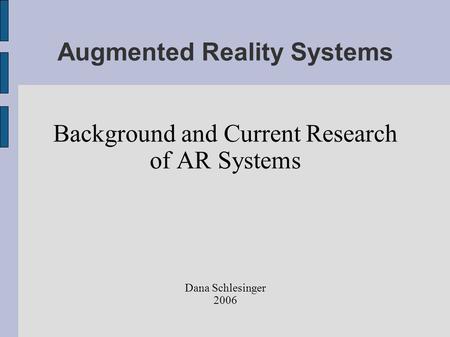 Augmented Reality Systems Background and Current Research of AR Systems Dana Schlesinger 2006.