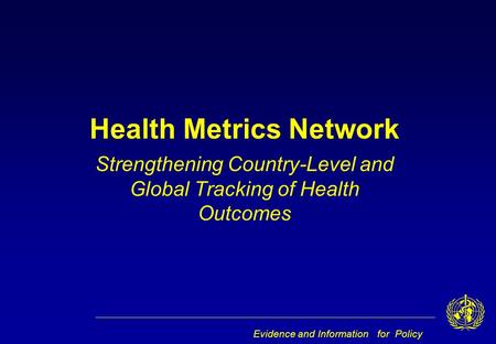 Evidence and Information for Policy Health Metrics Network Strengthening Country-Level and Global Tracking of Health Outcomes.