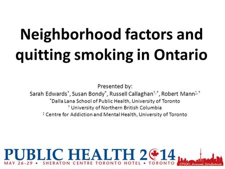 Neighborhood factors and quitting smoking in Ontario Presented by: Sarah Edwards *, Susan Bondy *, Russell Callaghan †,*, Robert Mann ‡,* * Dalla Lana.