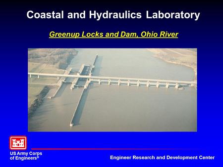 US Army Corps of Engineers ® Engineer Research and Development Center Coastal and Hydraulics Laboratory Greenup Locks and Dam, Ohio River.