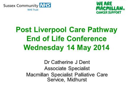 Post Liverpool Care Pathway End of Life Conference Wednesday 14 May 2014 Dr Catherine J Dent Associate Specialist Macmillan Specialist Palliative Care.
