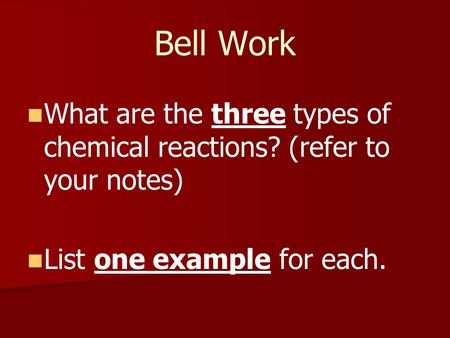 Bell Work What are the three types of chemical reactions? (refer to your notes) List one example for each.