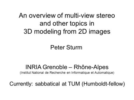 Peter Sturm INRIA Grenoble – Rhône-Alpes (Institut National de Recherche en Informatique et Automatique) An overview of multi-view stereo and other topics.