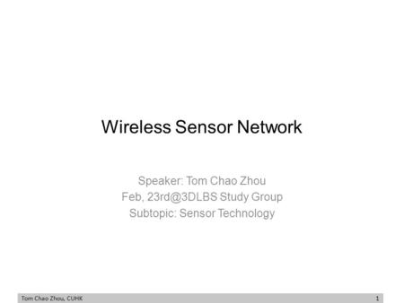 Tom Chao Zhou, CUHK 1 Wireless Sensor Network Speaker: Tom Chao Zhou Feb, Study Group Subtopic: Sensor Technology.