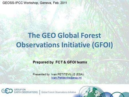 GEO-ICC Workshop, 2 Feb 2011 www.geo-fct.org Global Forest Observations Initiative The GEO Global Forest Observations Initiative (GFOI) Prepared by FCT.