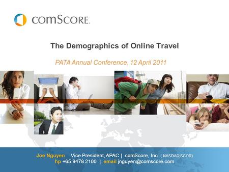 Joe Nguyen Vice President, APAC | comScore, Inc. ( NASDAQ:SCOR) hp +65 9478 2100 |  The Demographics of Online Travel PATA Annual.