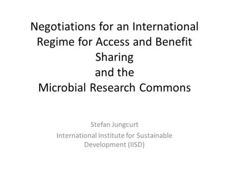 Negotiations for an International Regime for Access and Benefit Sharing and the Microbial Research Commons Stefan Jungcurt International Institute for.