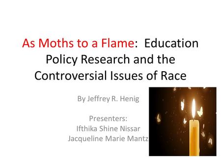 As Moths to a Flame: Education Policy Research and the Controversial Issues of Race By Jeffrey R. Henig Presenters: Ifthika Shine Nissar Jacqueline Marie.