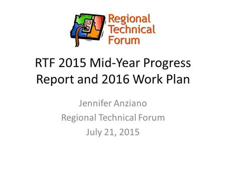 RTF 2015 Mid-Year Progress Report and 2016 Work Plan Jennifer Anziano Regional Technical Forum July 21, 2015.