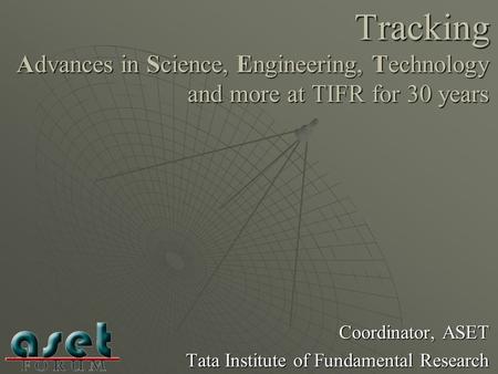 Tracking Advances in Science, Engineering, Technology and more at TIFR for 30 years Coordinator, ASET Tata Institute of Fundamental Research.