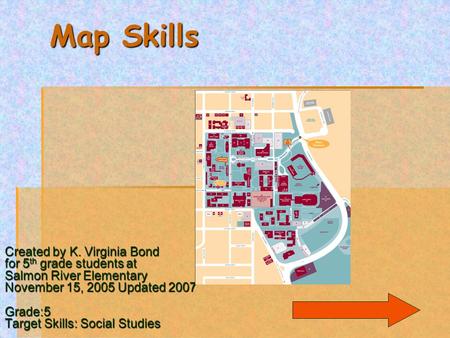 Map Skills Created by K. Virginia Bond for 5 th grade students at Salmon River Elementary November 15, 2005 Updated 2007 Grade:5 Target Skills: Social.