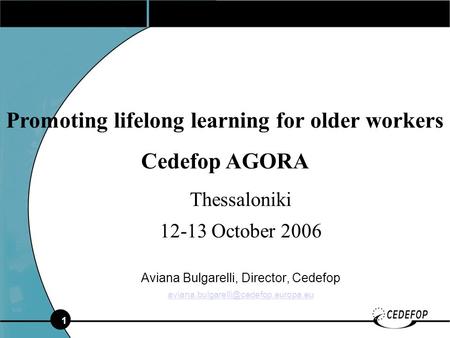 1 Thessaloniki 12-13 October 2006 Aviana Bulgarelli, Director, Cedefop Promoting lifelong learning for older workers.