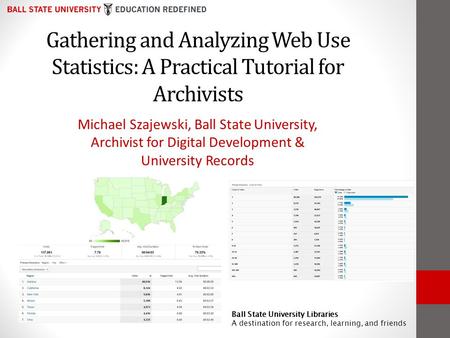 Gathering and Analyzing Web Use Statistics: A Practical Tutorial for Archivists Michael Szajewski, Ball State University, Archivist for Digital Development.