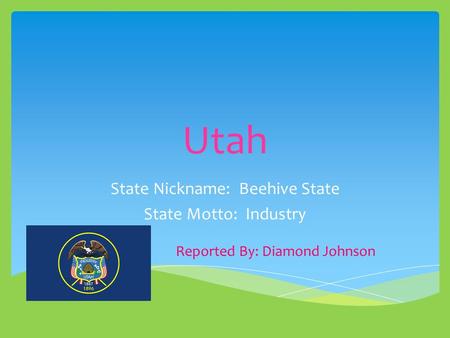 Utah State Nickname: Beehive State State Motto: Industry Reported By: Diamond Johnson.