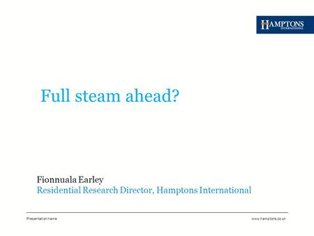 Presentation namewww.hamptons.co.uk Full steam ahead? Fionnuala Earley Residential Research Director, Hamptons International.
