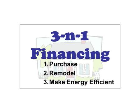 3-n-1 Financing 1.Purchase 2.Remodel 3.Make Energy Efficient.
