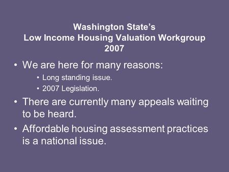Washington State’s Low Income Housing Valuation Workgroup 2007 We are here for many reasons: Long standing issue. 2007 Legislation. There are currently.