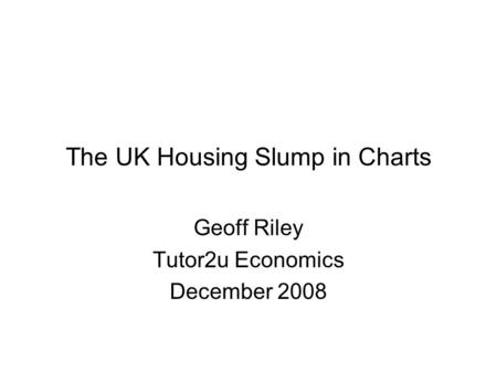 The UK Housing Slump in Charts Geoff Riley Tutor2u Economics December 2008.