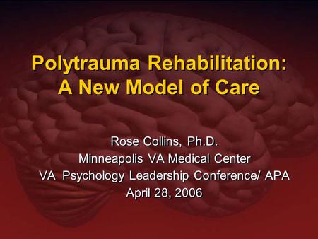 Polytrauma Rehabilitation: A New Model of Care Rose Collins, Ph.D. Minneapolis VA Medical Center VA Psychology Leadership Conference/ APA April 28, 2006.