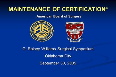 MAINTENANCE OF CERTIFICATION © G. Rainey Williams Surgical Symposium Oklahoma City September 30, 2005 American Board of Surgery.