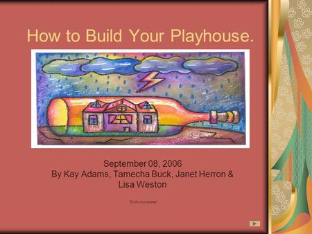 How to Build Your Playhouse. September 08, 2006 By Kay Adams, Tamecha Buck, Janet Herron & Lisa Weston “Click on pictures”