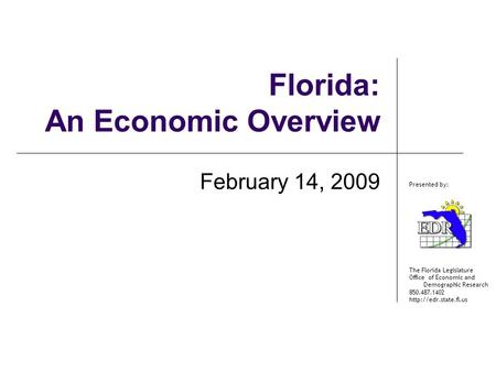 The Florida Legislature Office of Economic and Demographic Research 850.487.1402  Presented by: Florida: An Economic Overview February.