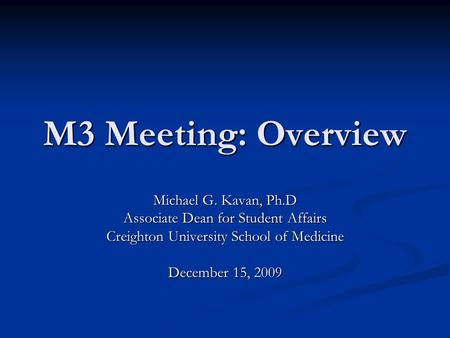 M3 Meeting: Overview Michael G. Kavan, Ph.D Associate Dean for Student Affairs Creighton University School of Medicine December 15, 2009.