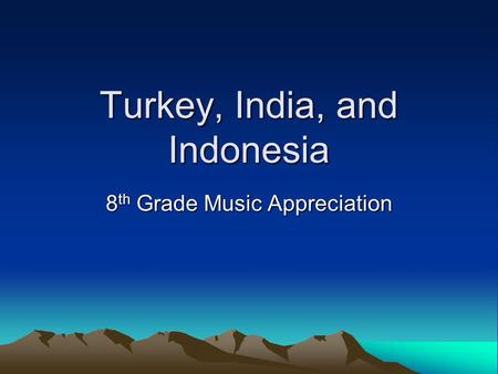 Turkey, India, and Indonesia 8 th Grade Music Appreciation.