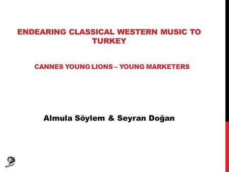ENDEARING CLASSICAL WESTERN MUSIC TO TURKEY CANNES YOUNG LIONS – YOUNG MARKETERS Almula Söylem & Seyran Doğan.