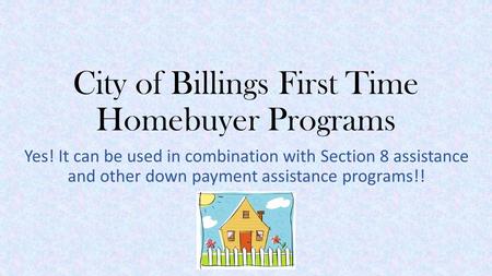 City of Billings First Time Homebuyer Programs Yes! It can be used in combination with Section 8 assistance and other down payment assistance programs!!