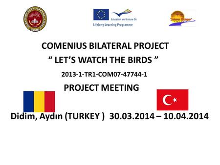 COMENIUS BILATERAL PROJECT “ LET’S WATCH THE BIRDS ” 2013-1-TR1-COM07-47744-1 PROJECT MEETING Didim, Aydın (TURKEY ) 30.03.2014 – 10.04.2014.