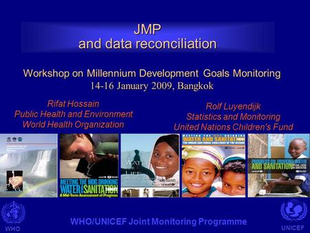 WHO UNICEF WHO/UNICEF Joint Monitoring Programme JMP and data reconciliation Workshop on Millennium Development Goals Monitoring 14-16 January 2009, Bangkok.