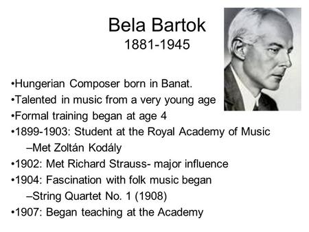 Bela Bartok 1881-1945 Hungerian Composer born in Banat. Talented in music from a very young age Formal training began at age 4 1899-1903: Student at the.