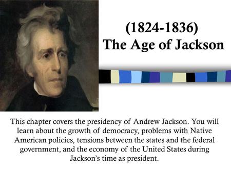 (1824-1836) The Age of Jackson This chapter covers the presidency of Andrew Jackson. You will learn about the growth of democracy, problems with Native.