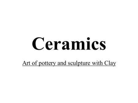 Ceramics Art of pottery and sculpture with Clay. Clay Clay is a natural material, found in river and creek beds. It is used to create ceramic pottery.