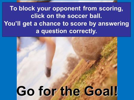 Go for the Goal! To block your opponent from scoring, click on the soccer ball. You’ll get a chance to score by answering a question correctly.