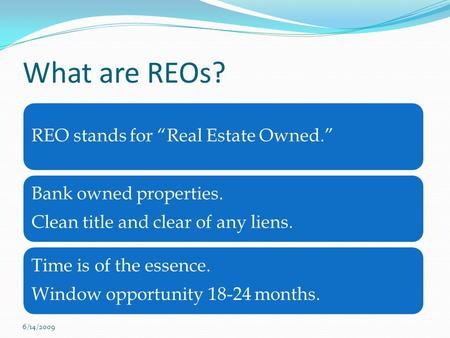 What are REOs? REO stands for “Real Estate Owned.” Bank owned properties. Clean title and clear of any liens. Time is of the essence. Window opportunity.