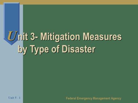 Federal Emergency Management Agency Unit 5 - 1 U nit 3- Mitigation Measures by Type of Disaster.