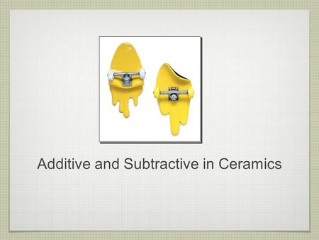 Additive and Subtractive in Ceramics