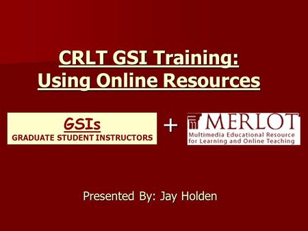 CRLT GSI Training: Using Online Resources Presented By: Jay Holden GSIs GRADUATE STUDENT INSTRUCTORS +