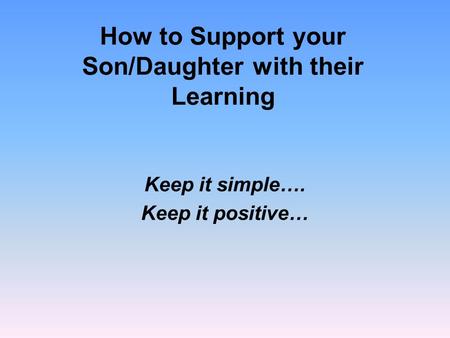 How to Support your Son/Daughter with their Learning Keep it simple…. Keep it positive…