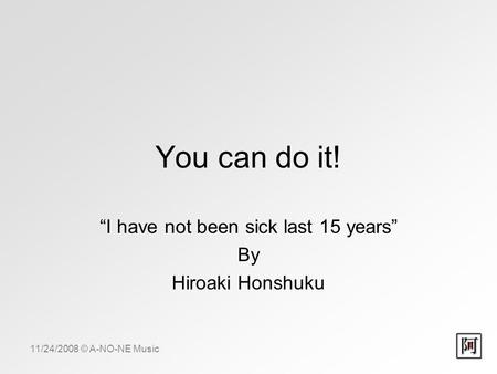 11/24/2008 © A-NO-NE Music You can do it! “I have not been sick last 15 years” By Hiroaki Honshuku.