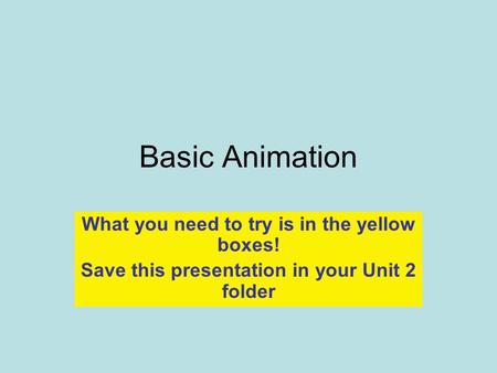 Basic Animation What you need to try is in the yellow boxes! Save this presentation in your Unit 2 folder.