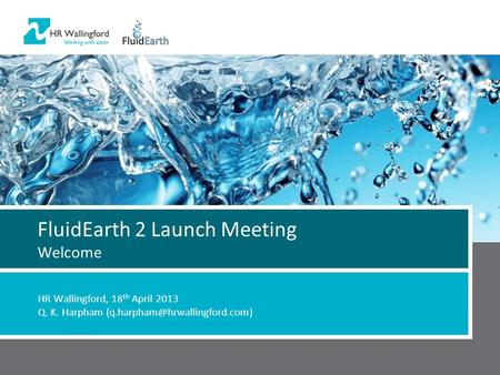 FluidEarth 2 Launch Meeting Welcome HR Wallingford, 18 th April 2013 Q. K. Harpham