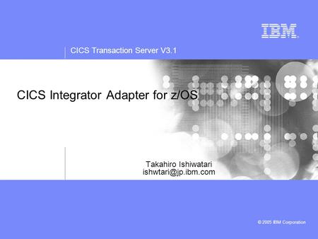CICS Transaction Server V3.1 © 2005 IBM Corporation Takahiro Ishiwatari CICS Integrator Adapter for z/OS.