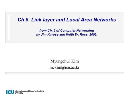 Ch 5. Link layer and Local Area Networks from Ch. 5 of Computer Networking by Jim Kurose and Keith W. Ross, 2003. Myungchul Kim
