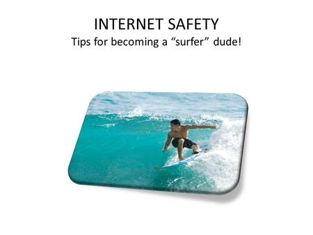 INTERNET SAFETY Tips for becoming a “surfer” dude!